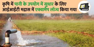 कृषि में पानी के उपयोग में सुधार के लिए आईआईटी मद्रास में एक्वामैप लॉन्च किया गया।