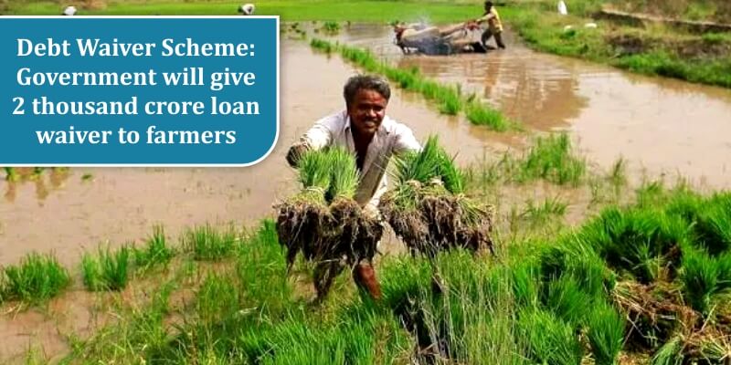 Debt Waiver Scheme: Government will give two thousand crore loan waiver to farmers