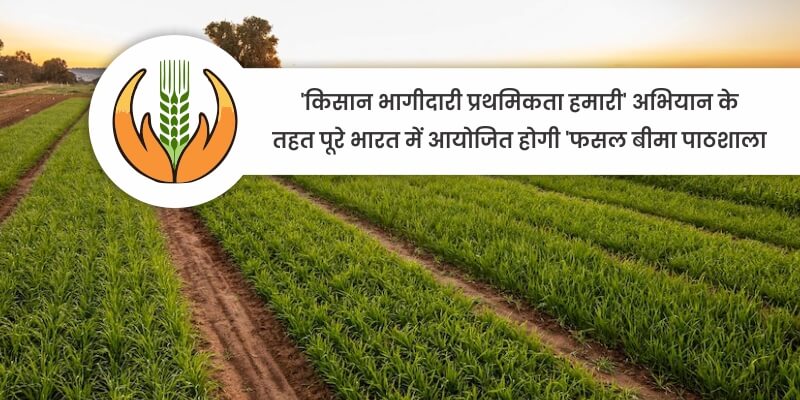 ‘किसान भागीदारी प्रथमिकता हमारी’ अभियान के तहत पूरे भारत में आयोजित होगी ‘फसल बीमा पाठशाला’।