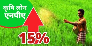 कृषि लोन का एनपीए 15% बढ़ा