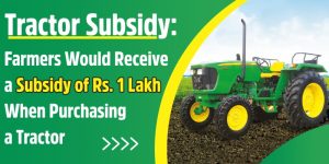 Tractor Subsidy: Farmers Would Receive a Subsidy of Rs. 1 Lakh When Purchasing a Tractor.