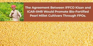 The Agreement Between IFFCO Kisan and ICAR-IIMR Would Promote Bio-Fortified Pearl Millet Cultivars Through FPOs